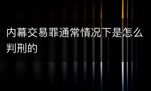内幕交易罪通常情况下是怎么判刑的