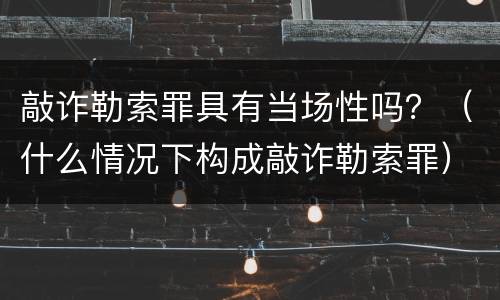 敲诈勒索罪具有当场性吗？（什么情况下构成敲诈勒索罪）