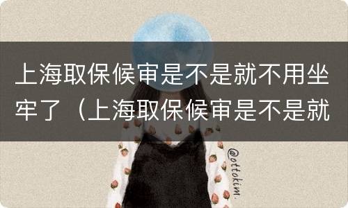 上海取保候审是不是就不用坐牢了（上海取保候审是不是就不用坐牢了呀）