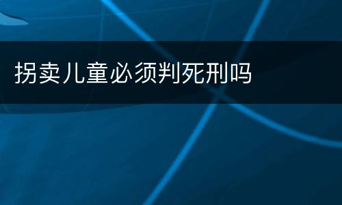 拐卖儿童必须判死刑吗