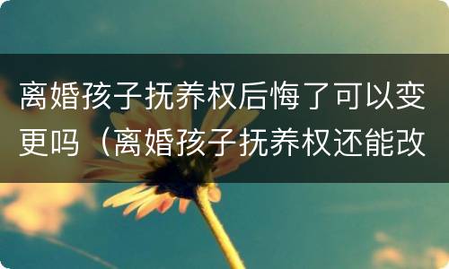 离婚孩子抚养权后悔了可以变更吗（离婚孩子抚养权还能改吗）