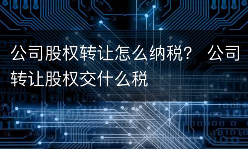 公司股权转让怎么纳税？ 公司转让股权交什么税