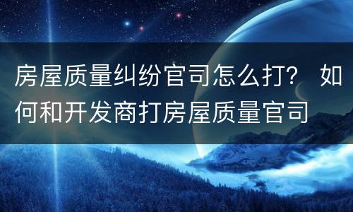 房屋质量纠纷官司怎么打？ 如何和开发商打房屋质量官司