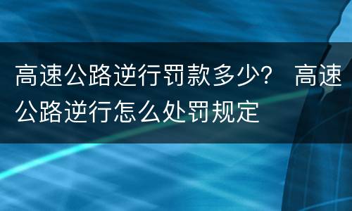 高速公路逆行罚款多少？ 高速公路逆行怎么处罚规定