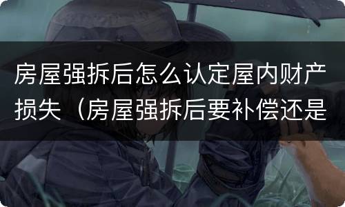 房屋强拆后怎么认定屋内财产损失（房屋强拆后要补偿还是要赔偿）