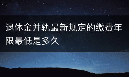 退休金并轨最新规定的缴费年限最低是多久