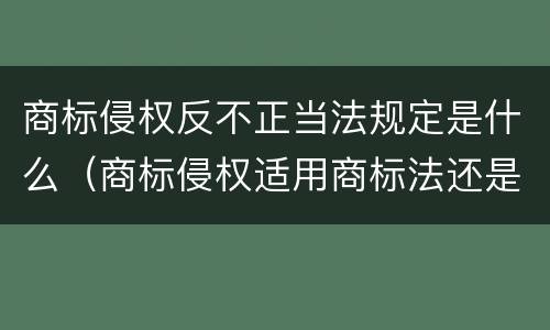 商标侵权反不正当法规定是什么（商标侵权适用商标法还是反不正当竞争法）