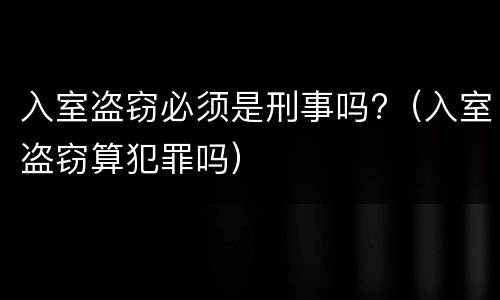 入室盗窃必须是刑事吗?（入室盗窃算犯罪吗）