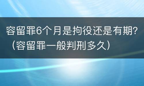 容留罪6个月是拘役还是有期？（容留罪一般判刑多久）