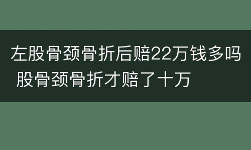 左股骨颈骨折后赔22万钱多吗 股骨颈骨折才赔了十万