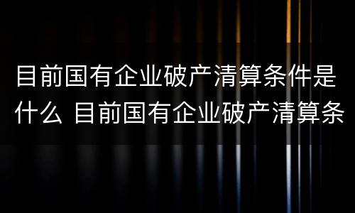 目前国有企业破产清算条件是什么 目前国有企业破产清算条件是什么呢