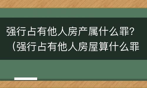 强行占有他人房产属什么罪？（强行占有他人房屋算什么罪）