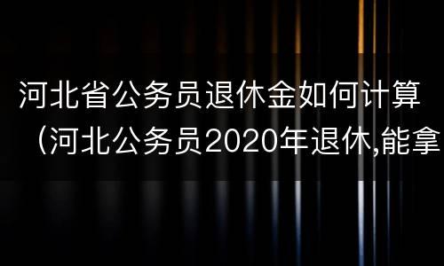 河北省公务员退休金如何计算（河北公务员2020年退休,能拿多少钱）