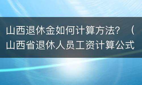 山西退休金如何计算方法？（山西省退休人员工资计算公式）