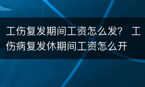 工伤复发期间工资怎么发？ 工伤病复发休期间工资怎么开