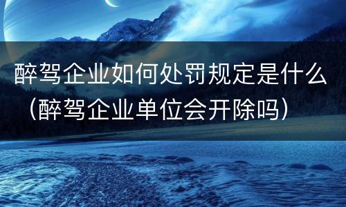 醉驾企业如何处罚规定是什么（醉驾企业单位会开除吗）