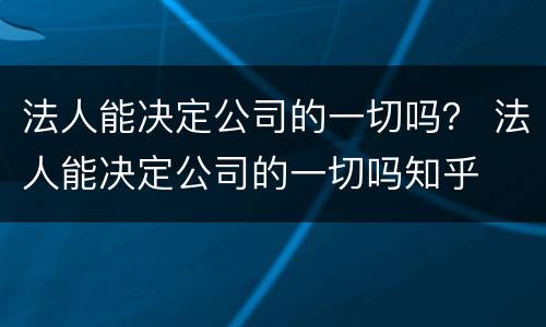 法人能决定公司的一切吗？ 法人能决定公司的一切吗知乎