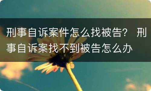 刑事自诉案件怎么找被告？ 刑事自诉案找不到被告怎么办