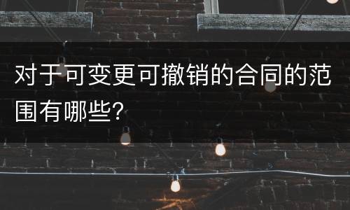 对于可变更可撤销的合同的范围有哪些？