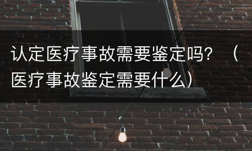 认定医疗事故需要鉴定吗？（医疗事故鉴定需要什么）