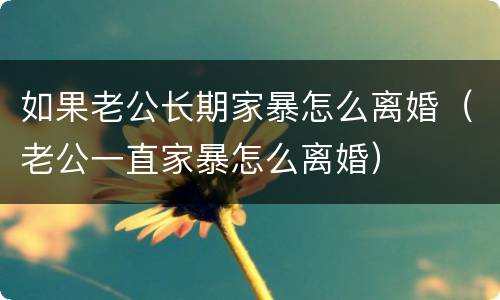 如果老公长期家暴怎么离婚（老公一直家暴怎么离婚）
