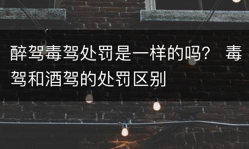 醉驾毒驾处罚是一样的吗？ 毒驾和酒驾的处罚区别