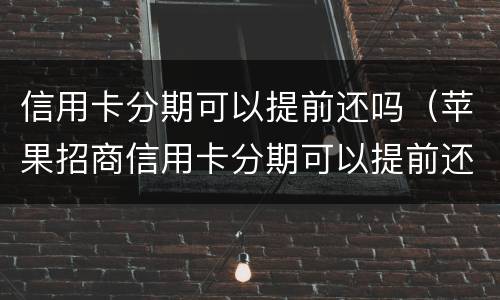 信用卡分期可以提前还吗（苹果招商信用卡分期可以提前还吗）