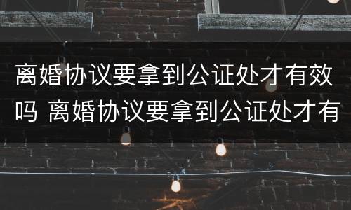 离婚协议要拿到公证处才有效吗 离婚协议要拿到公证处才有效吗怎么办