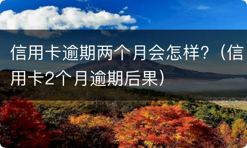 信用卡逾期两个月会怎样?（信用卡2个月逾期后果）