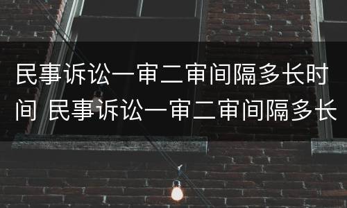 民事诉讼一审二审间隔多长时间 民事诉讼一审二审间隔多长时间开庭