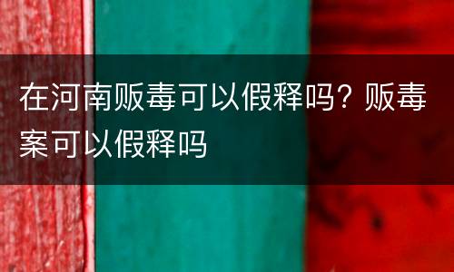 在河南贩毒可以假释吗? 贩毒案可以假释吗