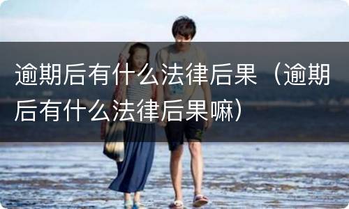 逾期后有什么法律后果（逾期后有什么法律后果嘛）