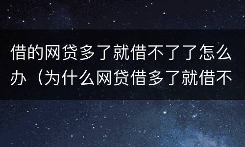借的网贷多了就借不了了怎么办（为什么网贷借多了就借不到了）