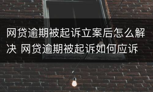 网贷逾期被起诉立案后怎么解决 网贷逾期被起诉如何应诉