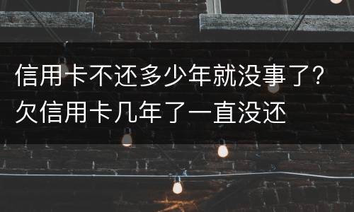 信用卡不还多少年就没事了? 欠信用卡几年了一直没还