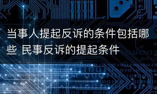 当事人提起反诉的条件包括哪些 民事反诉的提起条件