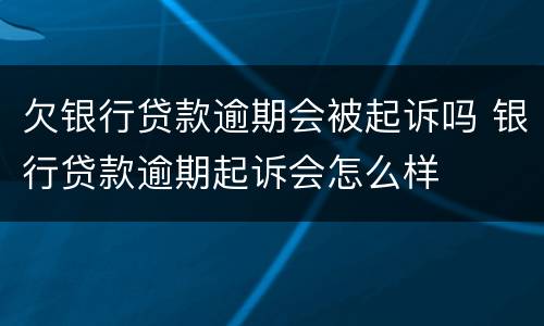 欠银行贷款逾期会被起诉吗 银行贷款逾期起诉会怎么样