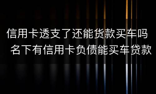 信用卡透支了还能货款买车吗 名下有信用卡负债能买车贷款吗?