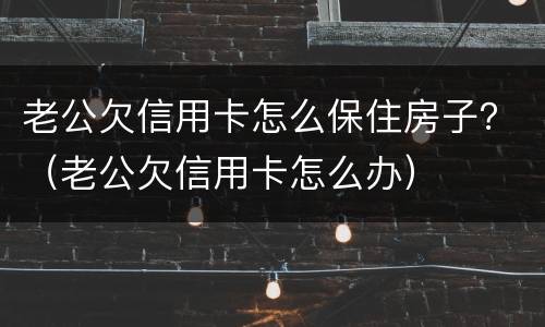 老公欠信用卡怎么保住房子？（老公欠信用卡怎么办）