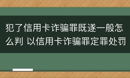 犯了信用卡诈骗罪既遂一般怎么判 以信用卡诈骗罪定罪处罚