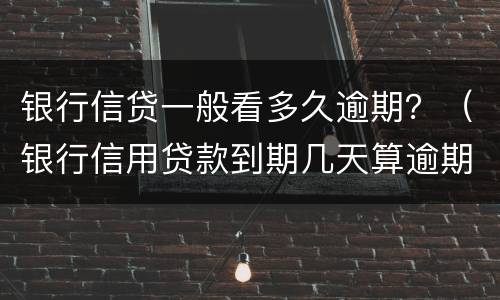 银行信贷一般看多久逾期？（银行信用贷款到期几天算逾期）