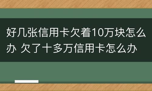 好几张信用卡欠着10万块怎么办 欠了十多万信用卡怎么办