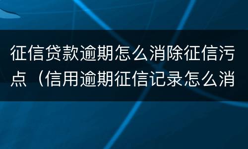 征信贷款逾期怎么消除征信污点（信用逾期征信记录怎么消除）