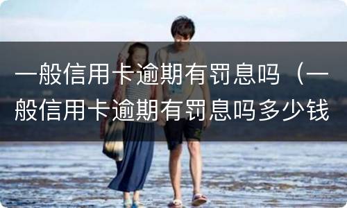 一般信用卡逾期有罚息吗（一般信用卡逾期有罚息吗多少钱）