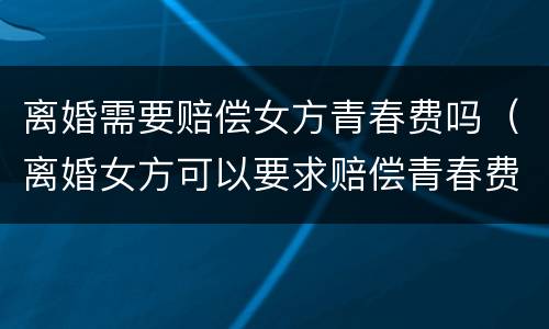 离婚需要赔偿女方青春费吗（离婚女方可以要求赔偿青春费吗）