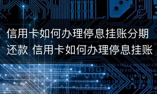 信用卡如何办理停息挂账分期还款 信用卡如何办理停息挂账分期还款手续