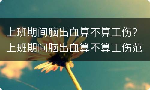 上班期间脑出血算不算工伤? 上班期间脑出血算不算工伤范围