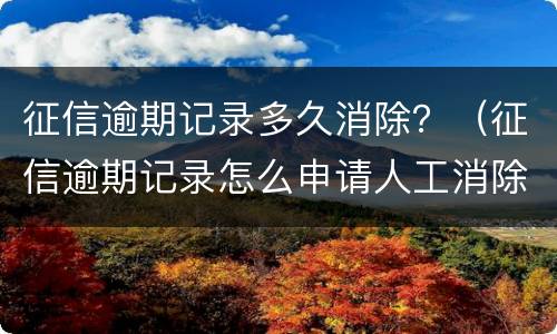 征信逾期记录多久消除？（征信逾期记录怎么申请人工消除）