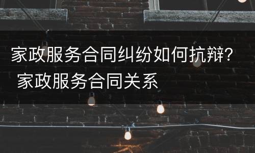 家政服务合同纠纷如何抗辩？ 家政服务合同关系