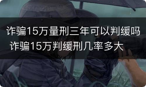 诈骗15万量刑三年可以判缓吗 诈骗15万判缓刑几率多大